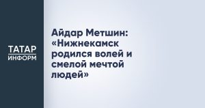 Айдар Метшин: «Нижнекамск родился волей и смелой мечтой людей»