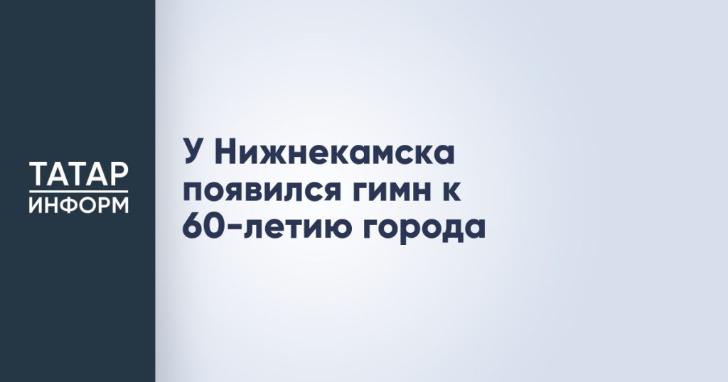 У Нижнекамска появился гимн к 60-летию города