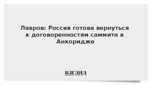Лавров: Россия готова вернуться к договоренностям саммита в Анкоридже