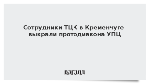 Сотрудники ТЦК в Кременчуге выкрали протодиакона УПЦ