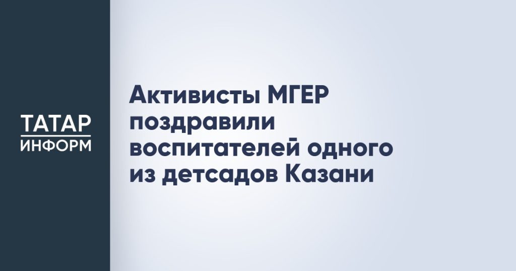 Активисты МГЕР поздравили воспитателей одного из детсадов Казани