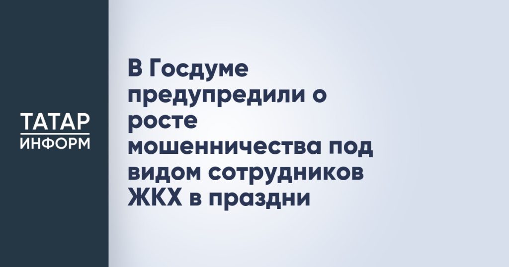 В Госдуме предупредили о росте мошенничества под видом сотрудников ЖКХ в праздни