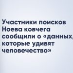 Участники поисков Ноева ковчега сообщили о «данных, которые удивят человечество»