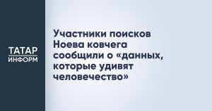 Участники поисков Ноева ковчега сообщили о «данных, которые удивят человечество»