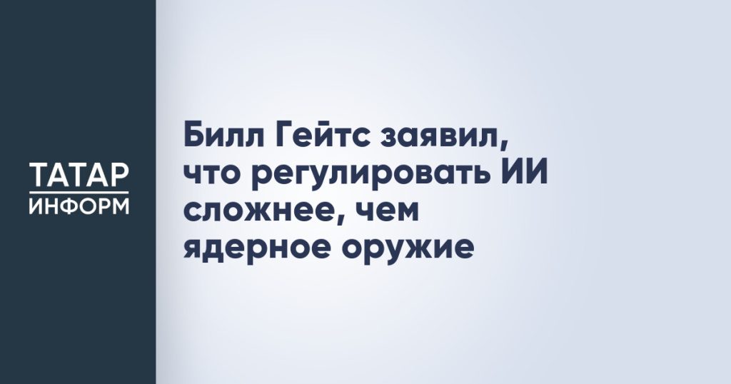 Билл Гейтс заявил, что регулировать ИИ сложнее, чем ядерное оружие