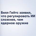 Билл Гейтс заявил, что регулировать ИИ сложнее, чем ядерное оружие