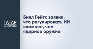Билл Гейтс заявил, что регулировать ИИ сложнее, чем ядерное оружие
