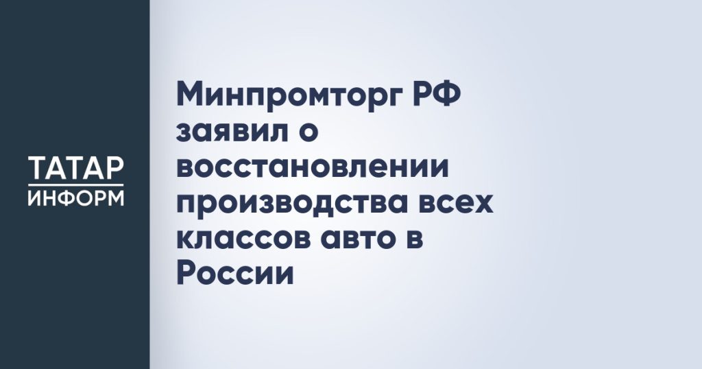 Минпромторг РФ заявил о восстановлении производства всех классов авто в России