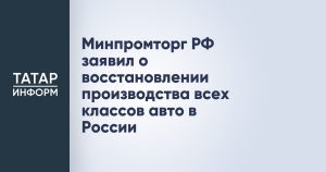 Минпромторг РФ заявил о восстановлении производства всех классов авто в России
