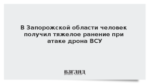 В Запорожской области человек получил тяжелое ранение при атаке дрона ВСУ