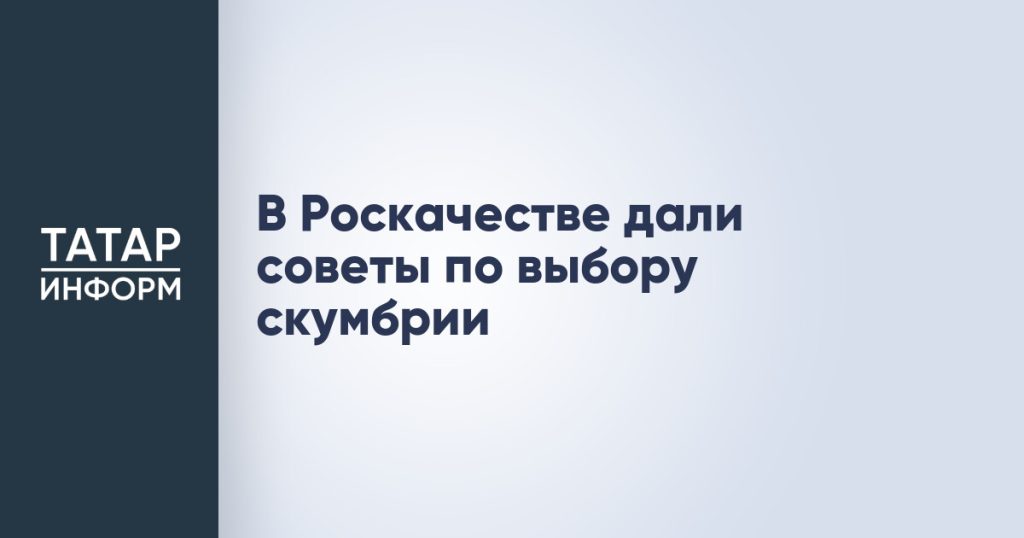 В Роскачестве дали советы по выбору скумбрии