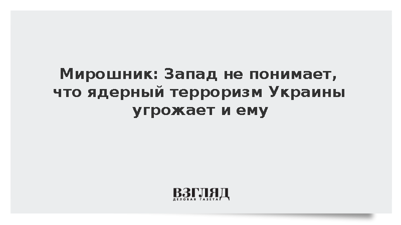 Мирошник: Запад не понимает, что ядерный терроризм Украины угрожает и ему