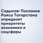 Садыков: Послание Раиса Татарстана определит приоритеты экономики и соцсферы