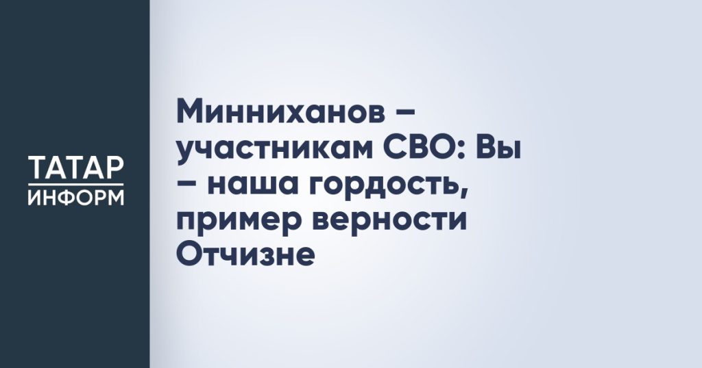 Минниханов – участникам СВО: Вы – наша гордость, пример верности Отчизне