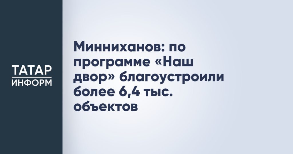 Минниханов: по программе «Наш двор» благоустроили более 6,4 тыс. объектов