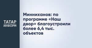 Минниханов: по программе «Наш двор» благоустроили более 6,4 тыс. объектов