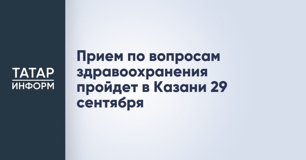 Прием по вопросам здравоохранения пройдет в Казани 29 сентября