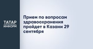 Прием по вопросам здравоохранения пройдет в Казани 29 сентября