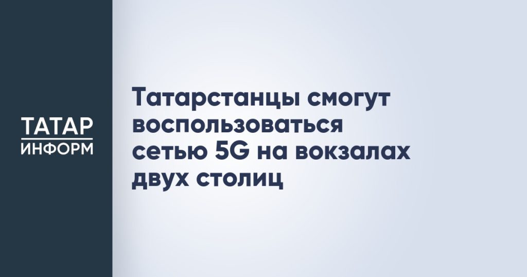 Татарстанцы смогут воспользоваться сетью 5G на вокзалах двух столиц