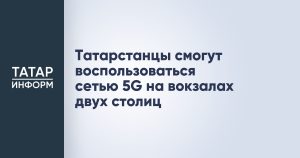 Татарстанцы смогут воспользоваться сетью 5G на вокзалах двух столиц