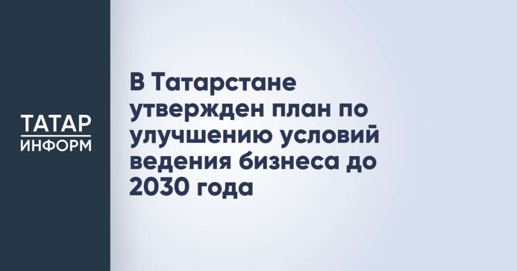 В Татарстане утвержден план по улучшению условий ведения бизнеса до 2030 года
