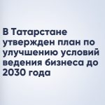 В Татарстане утвержден план по улучшению условий ведения бизнеса до 2030 года