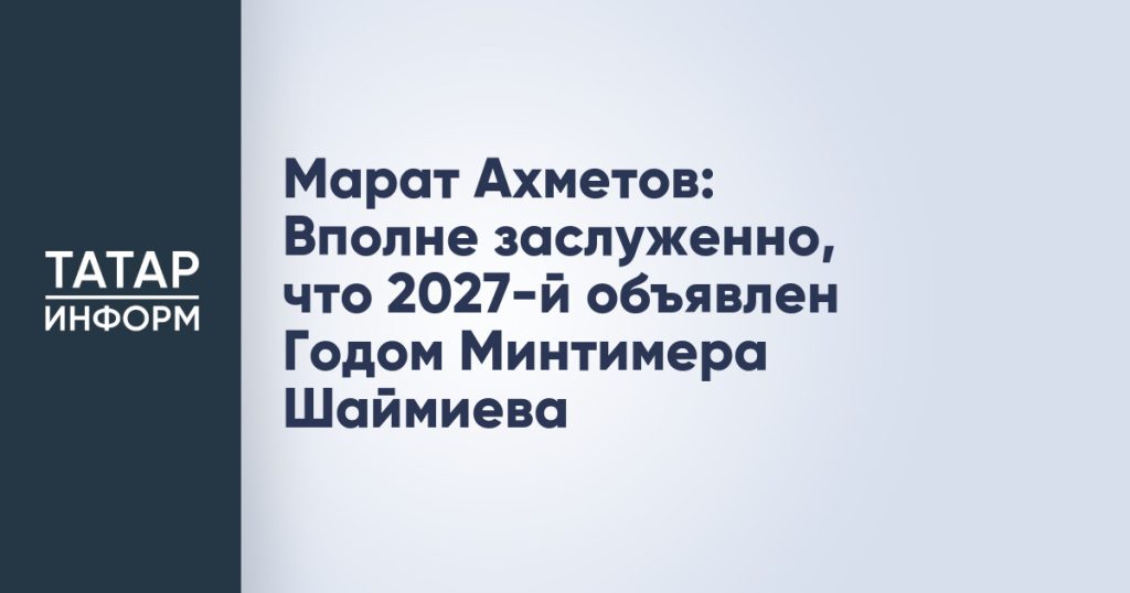 Марат Ахметов: Вполне заслуженно, что 2027-й объявлен Годом Минтимера Шаймиева