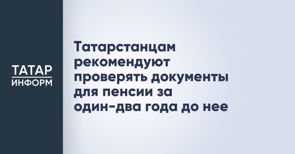 Татарстанцам рекомендуют проверять документы для пенсии за один-два года до нее