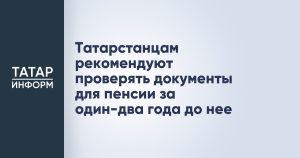 Татарстанцам рекомендуют проверять документы для пенсии за один-два года до нее