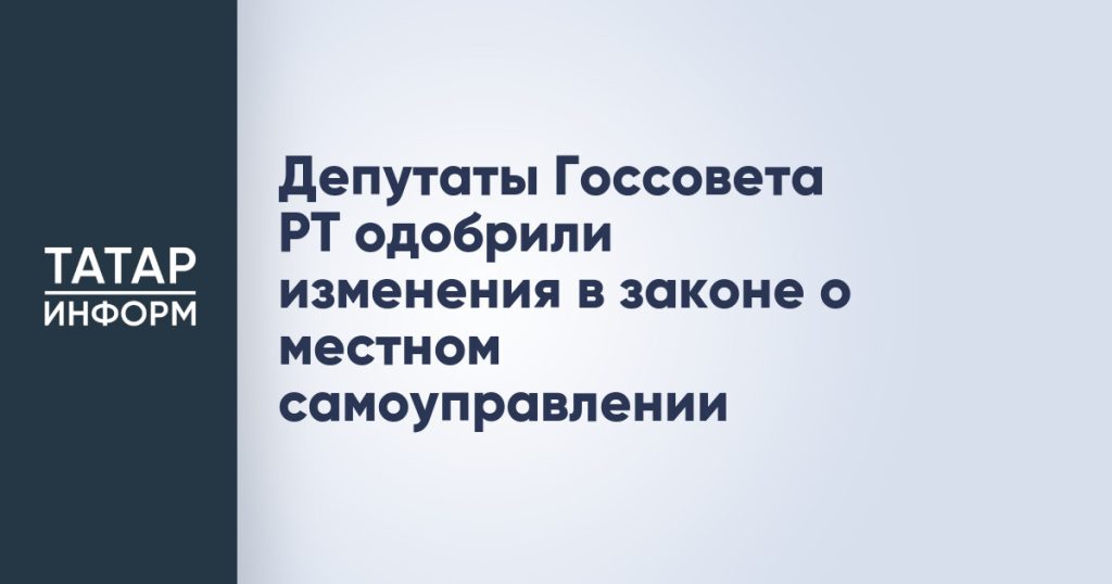 Депутаты Госсовета РТ одобрили изменения в законе о местном самоуправлении