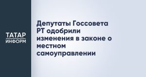 Депутаты Госсовета РТ одобрили изменения в законе о местном самоуправлении