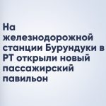 На железнодорожной станции Бурундуки в РТ открыли новый пассажирский павильон
