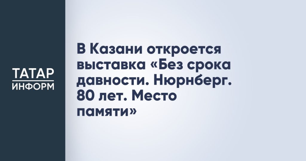 В Казани откроется выставка «Без срока давности. Нюрнберг. 80 лет. Место памяти»