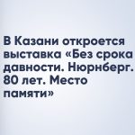 В Казани откроется выставка «Без срока давности. Нюрнберг. 80 лет. Место памяти»