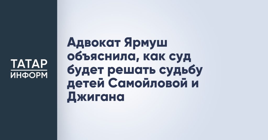 Адвокат Ярмуш объяснила, как суд будет решать судьбу детей Самойловой и Джигана