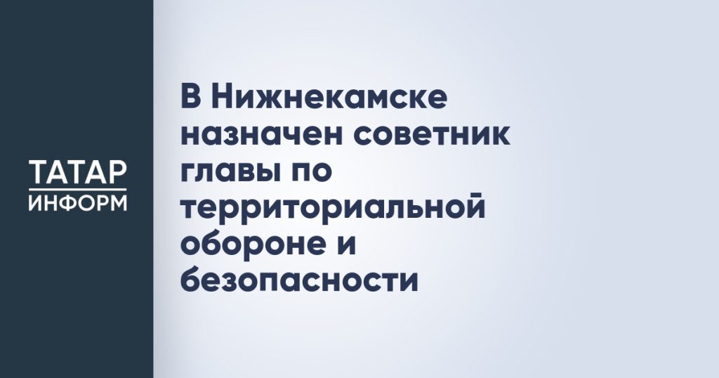 В Нижнекамске назначен советник главы по территориальной обороне и безопасности