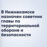 В Нижнекамске назначен советник главы по территориальной обороне и безопасности