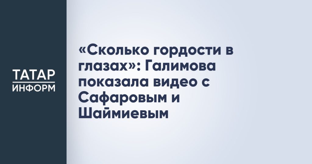 «Сколько гордости в глазах»: Галимова показала видео с Сафаровым и Шаймиевым