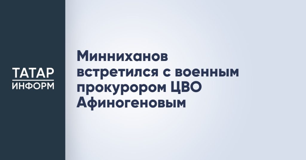 Минниханов встретился с военным прокурором ЦВО Афиногеновым