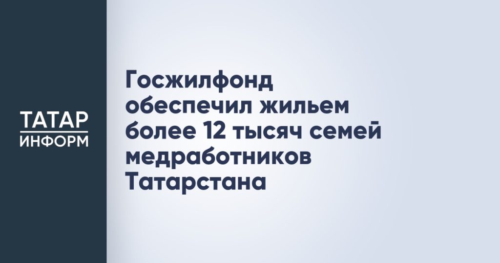 Госжилфонд обеспечил жильем более 12 тысяч семей медработников Татарстана