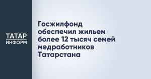 Госжилфонд обеспечил жильем более 12 тысяч семей медработников Татарстана