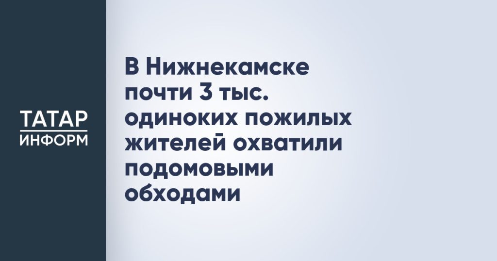 В Нижнекамске почти 3 тыс. одиноких пожилых жителей охватили подомовыми обходами