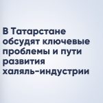 В Татарстане обсудят ключевые проблемы и пути развития халяль-индустрии