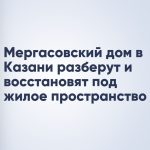Мергасовский дом в Казани разберут и восстановят под жилое пространство