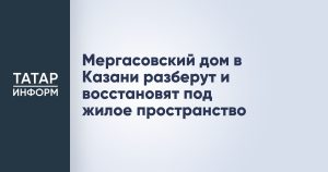 Мергасовский дом в Казани разберут и восстановят под жилое пространство
