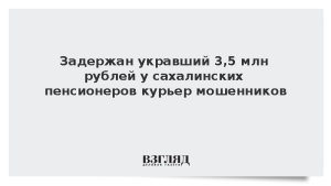 Задержан укравший 3,5 млн рублей у сахалинских пенсионеров курьер мошенников