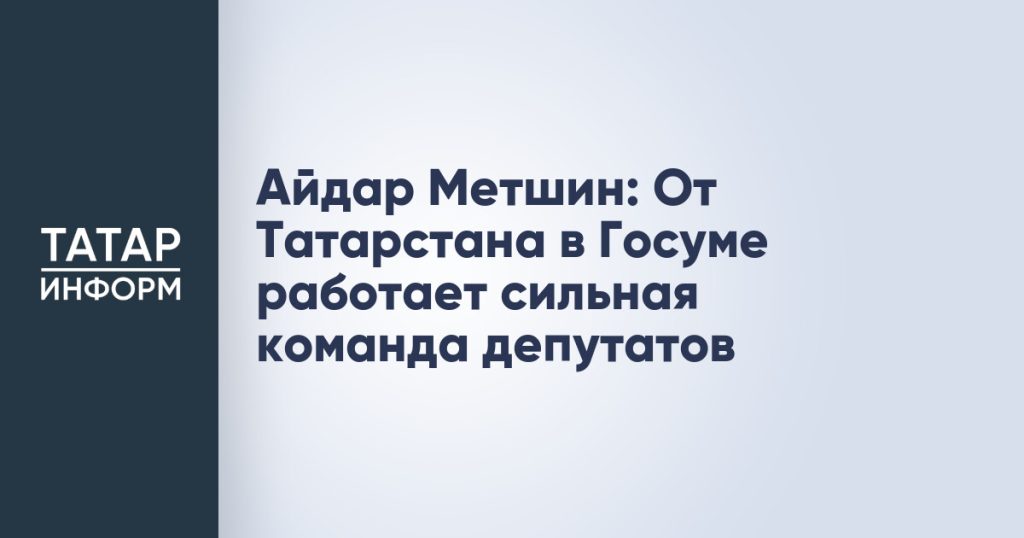 Айдар Метшин: От Татарстана в Госуме работает сильная команда депутатов