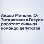 Айдар Метшин: От Татарстана в Госуме работает сильная команда депутатов