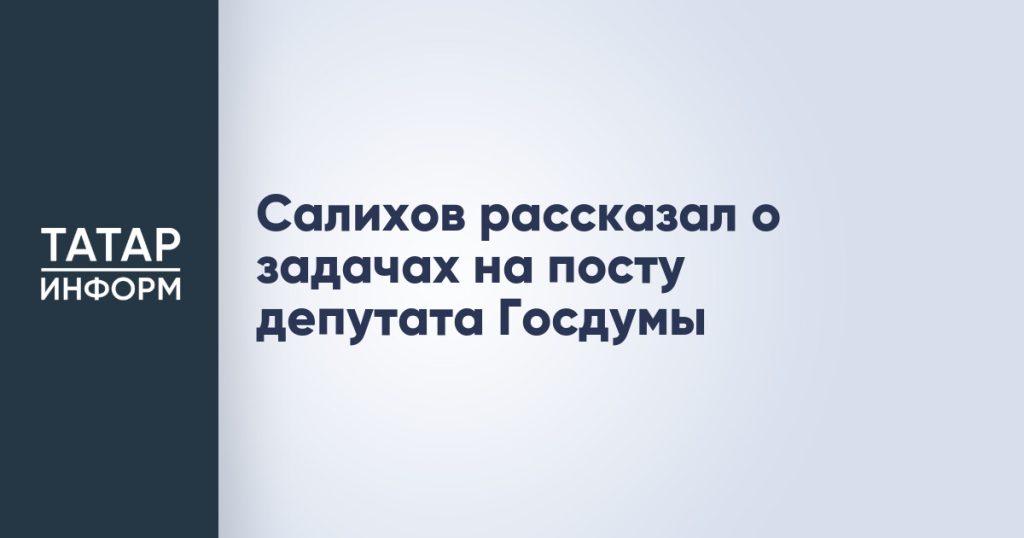 Салихов рассказал о задачах на посту депутата Госдумы