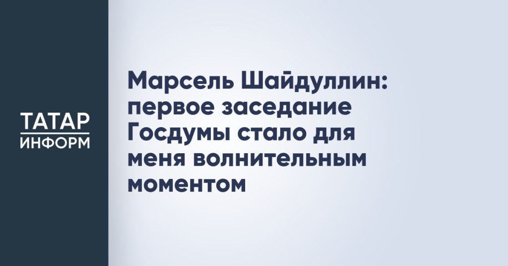 Марсель Шайдуллин: первое заседание Госдумы стало для меня волнительным моментом